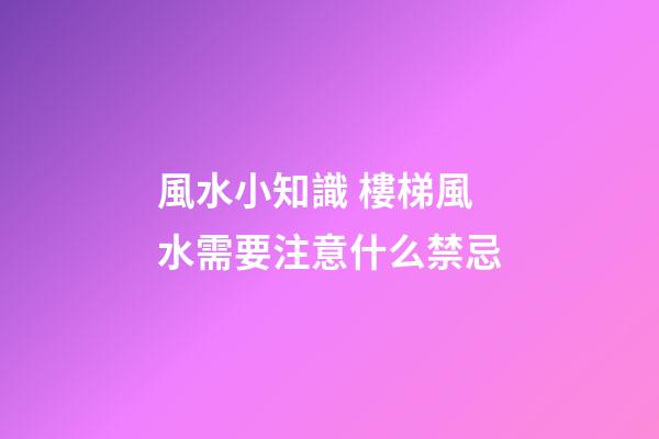 風水小知識 樓梯風水需要注意什么禁忌